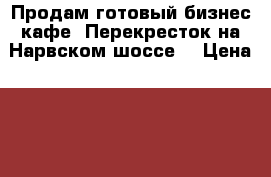 Продам готовый бизнес кафе (Перекресток)на Нарвском шоссе  › Цена ­ 6 000 000 - Ленинградская обл., Кингисеппский р-н, Кингисепп  Бизнес » Продажа готового бизнеса   